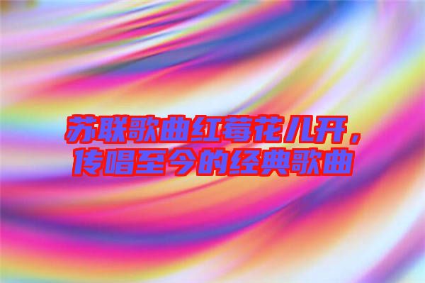 蘇聯(lián)歌曲紅莓花兒開,傳唱至今的經(jīng)典歌曲