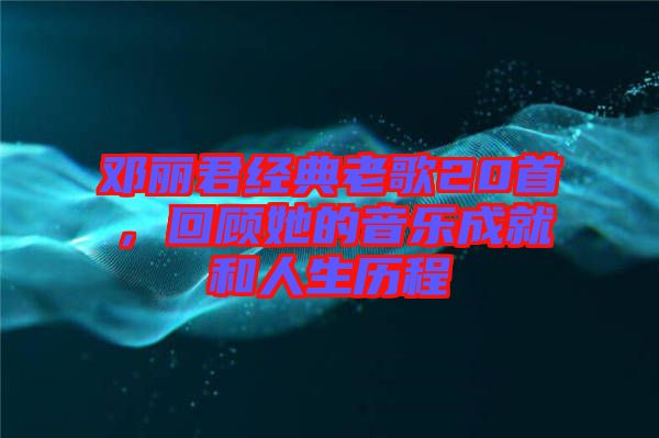 鄧麗君經(jīng)典老歌20首,回顧她的音樂成就和人生歷程