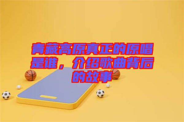 青藏高原真正的原唱是誰(shuí),介紹歌曲背后的故事