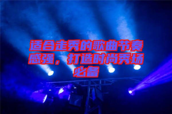 適合走秀的歌曲節奏感強,打造時尚秀場必備