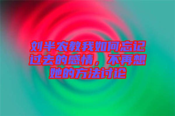 劉半農教我如何忘記過去的感情,不再想她的方法討論