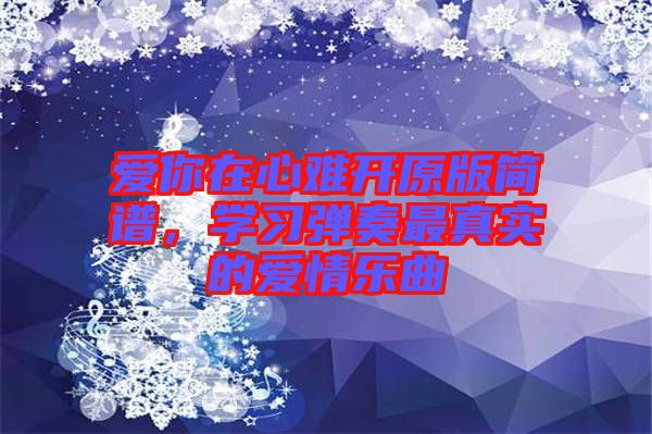 愛你在心難開原版簡譜,學習彈奏最真實的愛情樂曲
