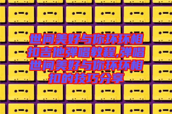 世間美好與你環環相扣吉他彈唱教程,彈唱世間美好與你環環相扣的技巧分享