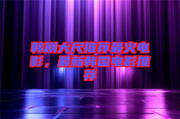 韓劇大尺推薦最火電影,最新韓國電影推薦