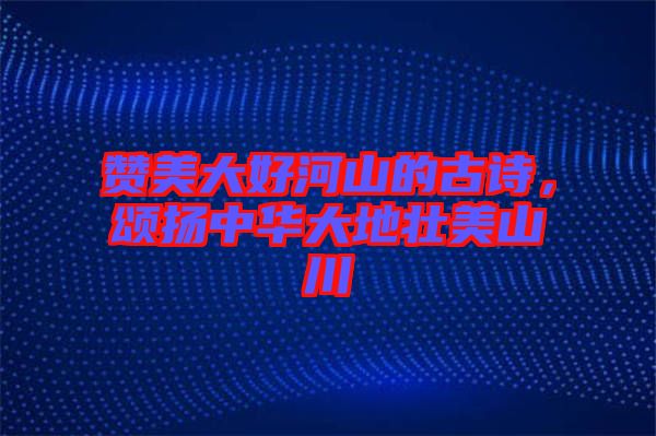 贊美大好河山的古詩，頌揚中華大地壯美山川