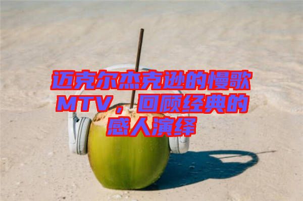 邁克爾杰克遜的慢歌MTV,回顧經(jīng)典的感人演繹