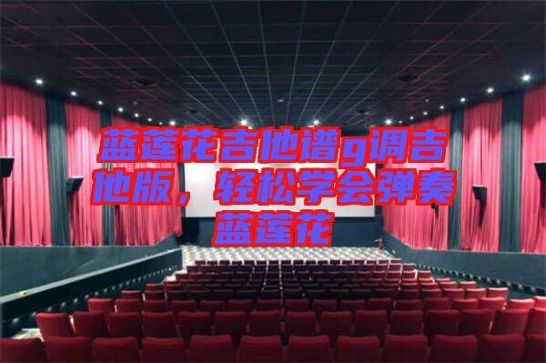 藍(lán)蓮花吉他譜g調(diào)吉他版,輕松學(xué)會(huì)彈奏藍(lán)蓮花