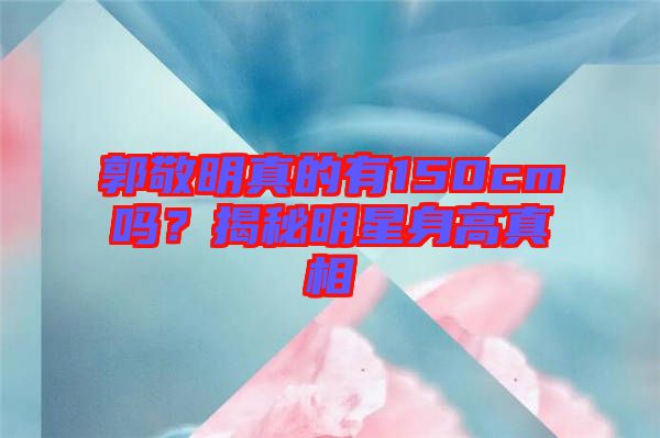 郭敬明真的有150cm嗎?揭秘明星身高真相