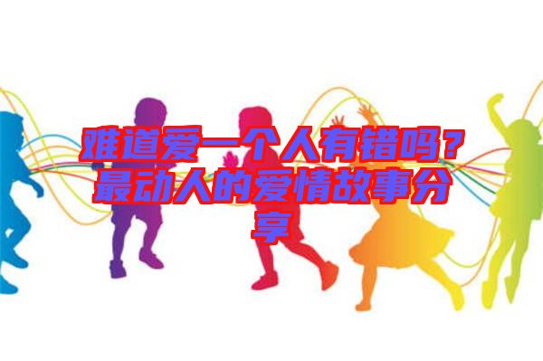 難道愛一個人有錯嗎？最動人的愛情故事分享