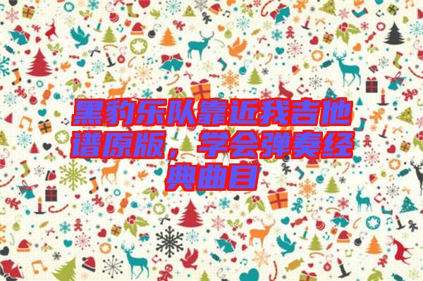 黑豹樂隊靠近我吉他譜原版,學會彈奏經典曲目