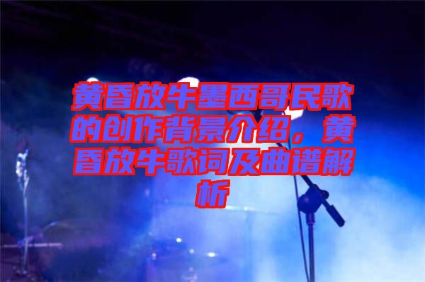 黃昏放牛墨西哥民歌的創作背景介紹,黃昏放牛歌詞及曲譜解析