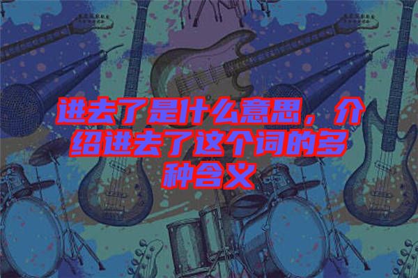 進去了是什么意思，介紹進去了這個詞的多種含義