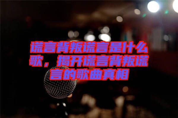 謊言背叛謊言是什么歌,揭開謊言背叛謊言的歌曲真相