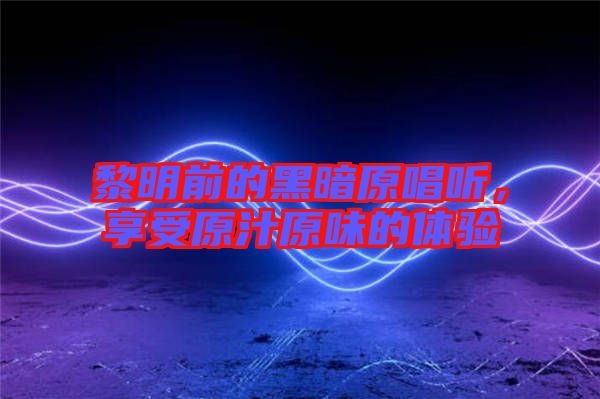 黎明前的黑暗原唱聽,享受原汁原味的體驗