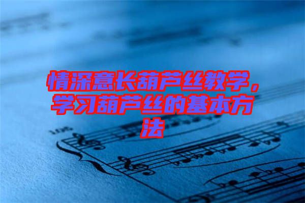 情深意長葫蘆絲教學,學習葫蘆絲的基本方法