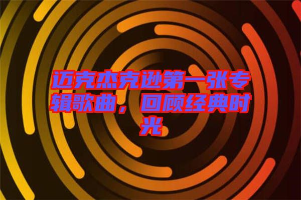 邁克杰克遜第一張專輯歌曲,回顧經典時光
