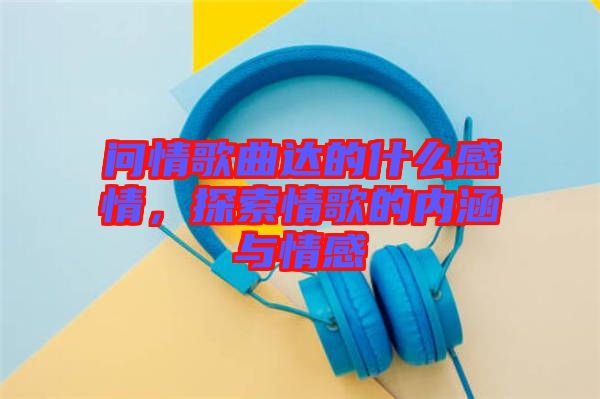問(wèn)情歌曲達(dá)的什么感情,探索情歌的內(nèi)涵與情感