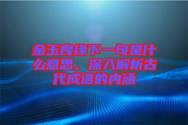 金玉良緣下一句是什么意思,深入解析古代成語的內(nèi)涵