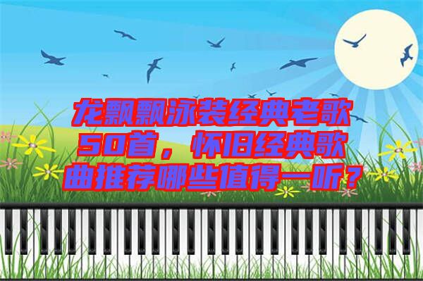 龍飄飄泳裝經(jīng)典老歌50首,懷舊經(jīng)典歌曲推薦哪些值得一聽(tīng)?