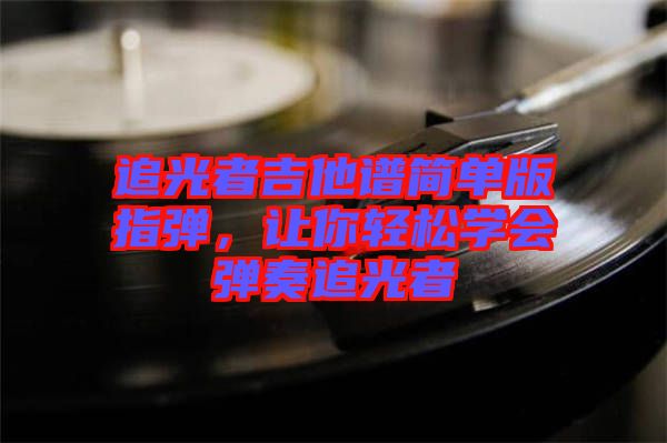 追光者吉他譜簡單版指彈,讓你輕松學會彈奏追光者