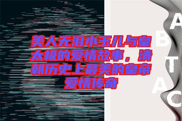 美人無(wú)淚小玉兒與皇太極的愛(ài)情故事,清朝歷史上最美的皇帝愛(ài)情傳奇