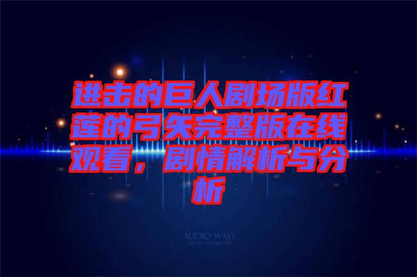 進擊的巨人劇場版紅蓮的弓矢完整版在線觀看,劇情解析與分析