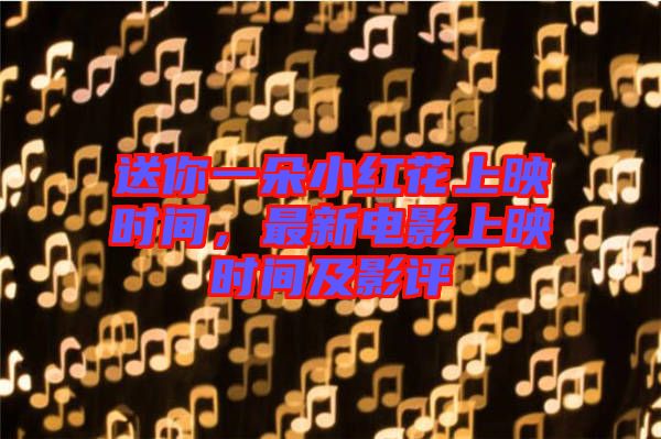 送你一朵小紅花上映時(shí)間,最新電影上映時(shí)間及影評