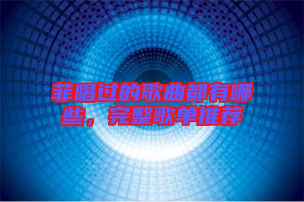 菲唱過的歌曲都有哪些,完整歌單推薦