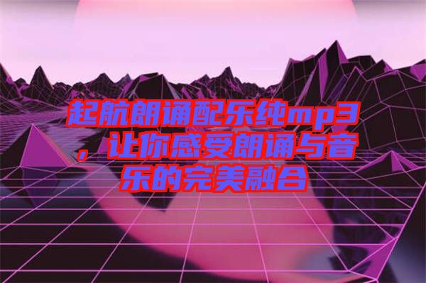 起航朗誦配樂純mp3,讓你感受朗誦與音樂的完美融合