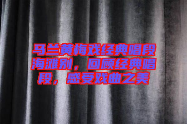 馬蘭黃梅戲經典唱段海灘別,回顧經典唱段,感受戲曲之美