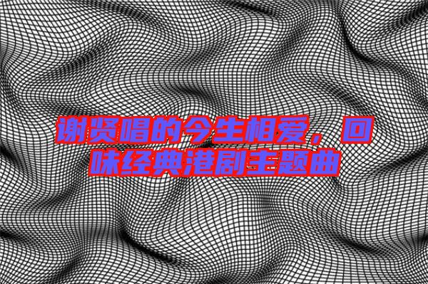 謝賢唱的今生相愛,回味經典港劇主題曲