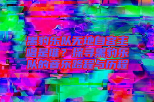 黑豹樂隊無地自容主唱是誰?探尋黑豹樂隊的音樂路程與歷程