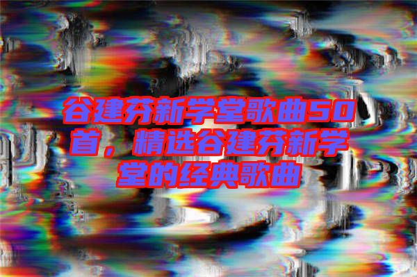 谷建芬新學堂歌曲50首,精選谷建芬新學堂的經典歌曲