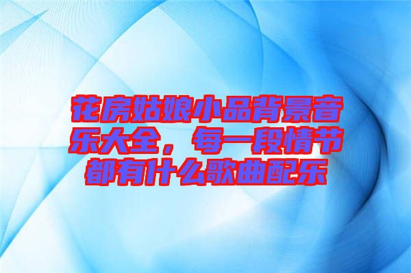 花房姑娘小品背景音樂大全，每一段情節(jié)都有什么歌曲配樂