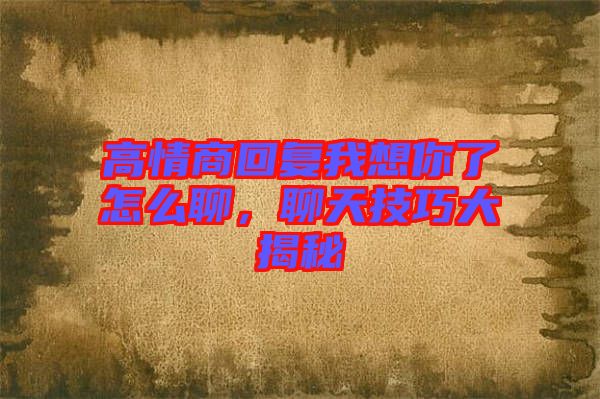 高情商回復我想你了怎么聊,聊天技巧大揭秘