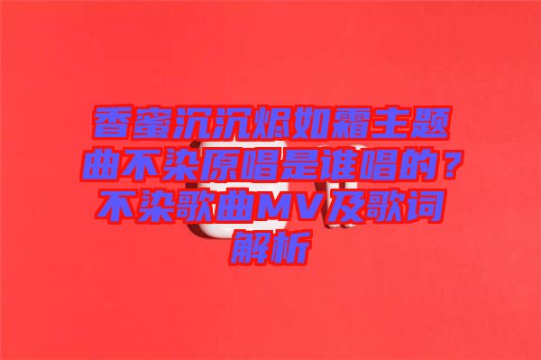 香蜜沉沉燼如霜主題曲不染原唱是誰唱的?不染歌曲MV及歌詞解析