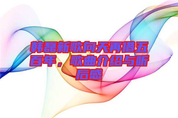 韓磊新歌向天再借五百年,歌曲介紹與聽(tīng)后感