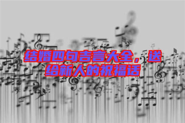 結婚四句吉言大全,送給新人的祝福話