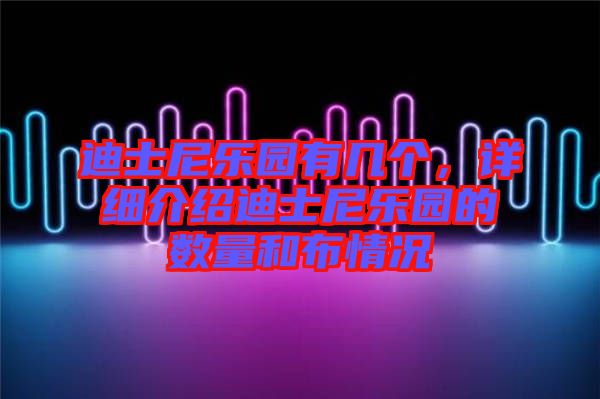 迪士尼樂園有幾個,詳細介紹迪士尼樂園的數量和布情況