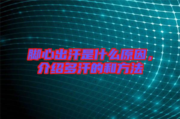 腳心出汗是什么原因,介紹多汗的和方法