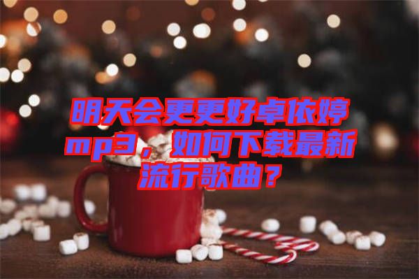 明天會更更好卓依婷mp3,如何下載最新流行歌曲?