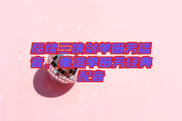 后續三俠劍單田芳播音,重溫單田芳經典配音