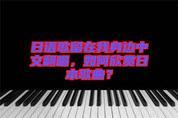 日語(yǔ)歌留在我身邊中文翻唱,如何欣賞日本歌曲?