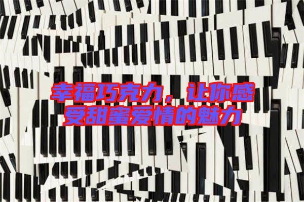 幸福巧克力,讓你感受甜蜜愛情的魅力