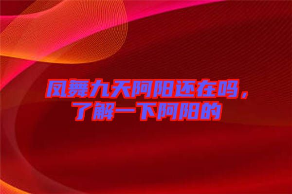鳳舞九天阿陽還在嗎,了解一下阿陽的