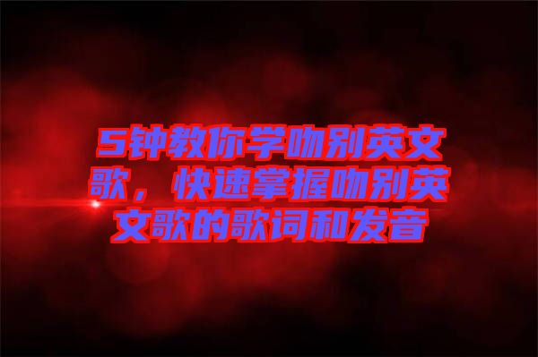 5鐘教你學吻別英文歌,快速掌握吻別英文歌的歌詞和發音