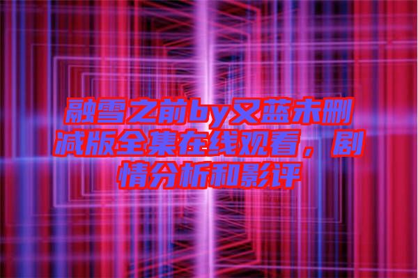 融雪之前by又藍(lán)未刪減版全集在線觀看,劇情分析和影評(píng)
