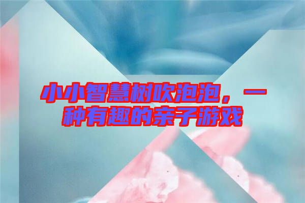 小小智慧樹吹泡泡,一種有趣的親子游戲