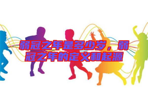 弱冠之年是多少歲,弱冠之年的定義和起源