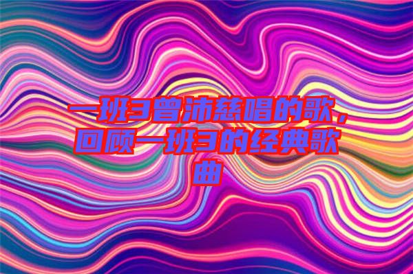 一班3曾沛慈唱的歌,回顧一班3的經(jīng)典歌曲